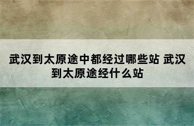 武汉到太原途中都经过哪些站 武汉到太原途经什么站